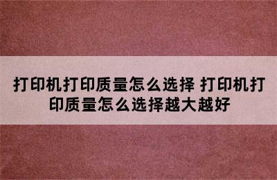 打印机打印质量怎么选择 打印机打印质量怎么选择越大越好